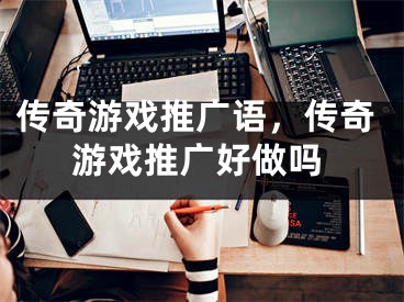 傳奇游戲推廣語，傳奇游戲推廣好做嗎