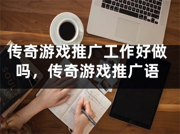 傳奇游戲推廣工作好做嗎，傳奇游戲推廣語(yǔ)