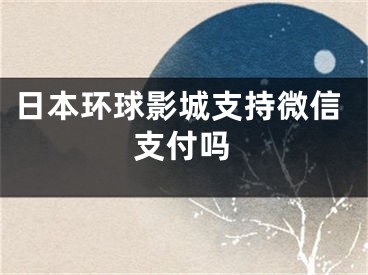 日本環(huán)球影城支持微信支付嗎