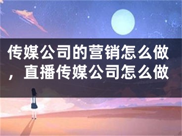 傳媒公司的營銷怎么做，直播傳媒公司怎么做