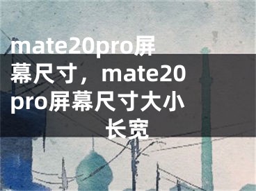 mate20pro屏幕尺寸，mate20pro屏幕尺寸大小 長寬