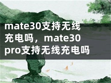 mate30支持無線充電嗎，mate30pro支持無線充電嗎