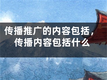 傳播推廣的內(nèi)容包括，傳播內(nèi)容包括什么