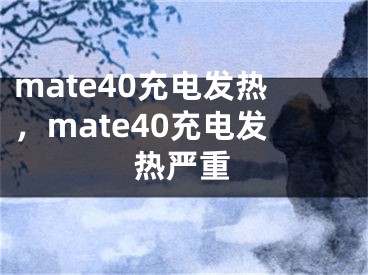 mate40充電發(fā)熱，mate40充電發(fā)熱嚴(yán)重