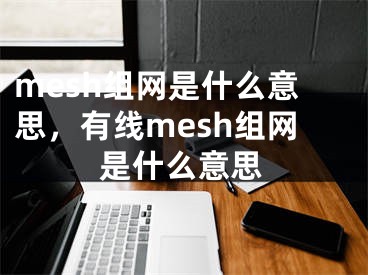 mesh組網(wǎng)是什么意思，有線mesh組網(wǎng)是什么意思