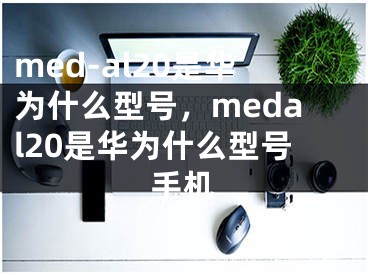 med-al20是華為什么型號，medal20是華為什么型號手機