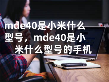 mde40是小米什么型號(hào)，mde40是小米什么型號(hào)的手機(jī)