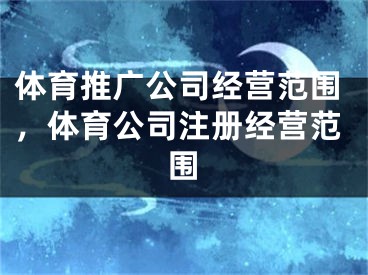 體育推廣公司經(jīng)營范圍，體育公司注冊經(jīng)營范圍