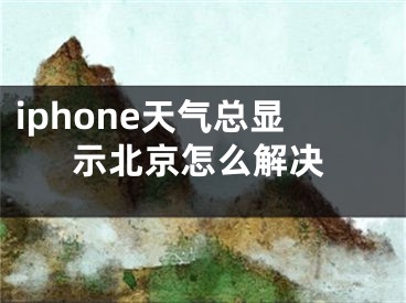 iphone天氣總顯示北京怎么解決