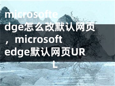 microsoftedge怎么改默認(rèn)網(wǎng)頁，microsoftedge默認(rèn)網(wǎng)頁URL