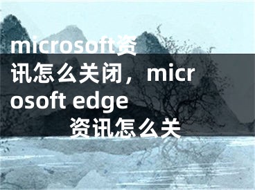 microsoft資訊怎么關閉，microsoft edge資訊怎么關