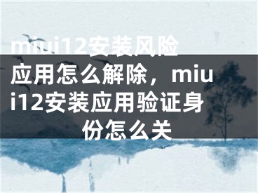 miui12安裝風(fēng)險(xiǎn)應(yīng)用怎么解除，miui12安裝應(yīng)用驗(yàn)證身份怎么關(guān)