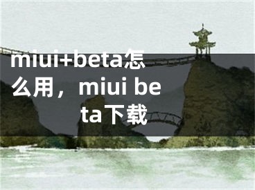 miui+beta怎么用，miui beta下載