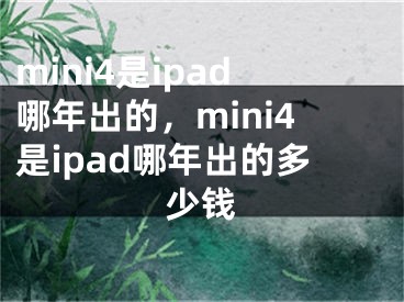 mini4是ipad哪年出的，mini4是ipad哪年出的多少錢