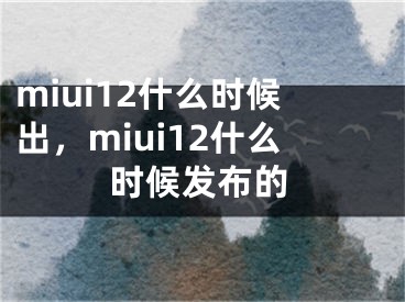 miui12什么時候出，miui12什么時候發(fā)布的