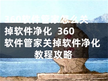 360軟件管家怎么關掉軟件凈化  360軟件管家關掉軟件凈化教程攻略