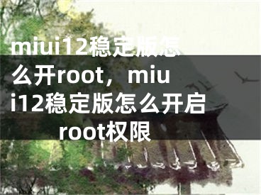 miui12穩(wěn)定版怎么開(kāi)root，miui12穩(wěn)定版怎么開(kāi)啟root權(quán)限