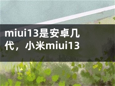 miui13是安卓幾代，小米miui13