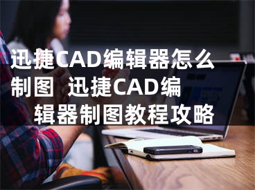 迅捷CAD編輯器怎么制圖  迅捷CAD編輯器制圖教程攻略