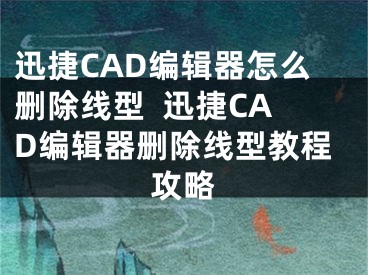 迅捷CAD編輯器怎么刪除線型  迅捷CAD編輯器刪除線型教程攻略