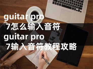 guitar pro 7怎么輸入音符  guitar pro 7輸入音符教程攻略