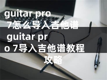 guitar pro 7怎么導(dǎo)入吉他譜  guitar pro 7導(dǎo)入吉他譜教程攻略