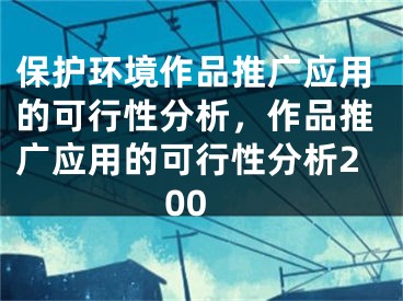 保護環(huán)境作品推廣應(yīng)用的可行性分析，作品推廣應(yīng)用的可行性分析200