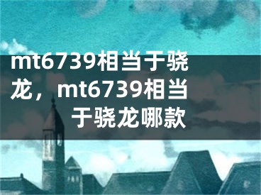 mt6739相當于驍龍，mt6739相當于驍龍哪款