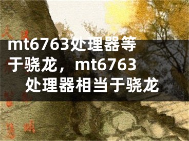 mt6763處理器等于驍龍，mt6763處理器相當(dāng)于驍龍