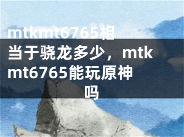 mtkmt6765相當于驍龍多少，mtkmt6765能玩原神嗎