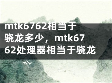 mtk6762相當于驍龍多少，mtk6762處理器相當于驍龍