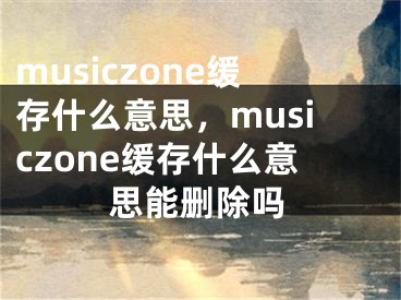 musiczone緩存什么意思，musiczone緩存什么意思能刪除嗎