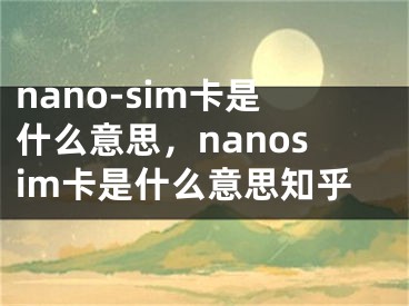 nano-sim卡是什么意思，nanosim卡是什么意思知乎