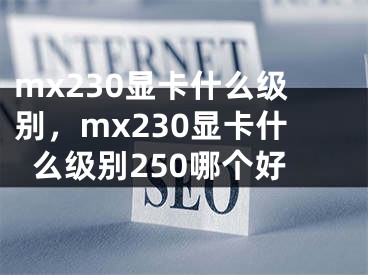 mx230顯卡什么級別，mx230顯卡什么級別250哪個好