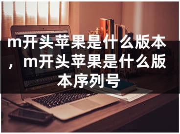 m開頭蘋果是什么版本，m開頭蘋果是什么版本序列號