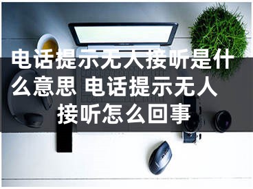 電話提示無人接聽是什么意思 電話提示無人接聽怎么回事