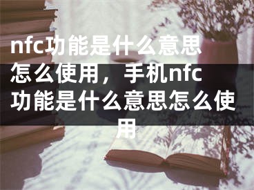 nfc功能是什么意思怎么使用，手機nfc功能是什么意思怎么使用