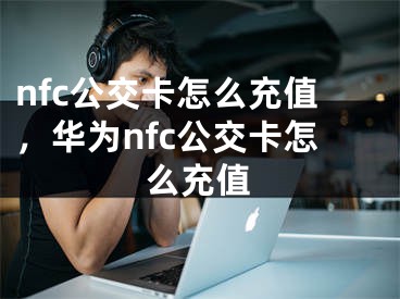 nfc公交卡怎么充值，華為nfc公交卡怎么充值