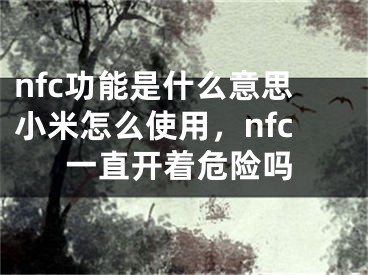 nfc功能是什么意思小米怎么使用，nfc一直開著危險嗎