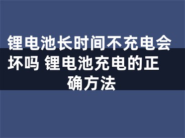 鋰電池長(zhǎng)時(shí)間不充電會(huì)壞嗎 鋰電池充電的正確方法