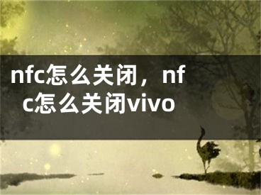 nfc怎么關閉，nfc怎么關閉vivo