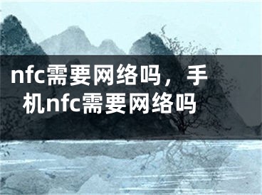 nfc需要網(wǎng)絡嗎，手機nfc需要網(wǎng)絡嗎