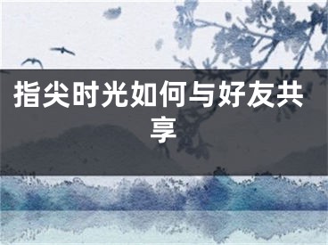 指尖時(shí)光如何與好友共享