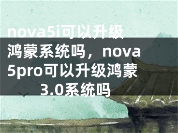 nova5i可以升級鴻蒙系統(tǒng)嗎，nova5pro可以升級鴻蒙3.0系統(tǒng)嗎