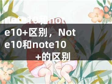 note10和note10+區(qū)別，Note10和note10+的區(qū)別