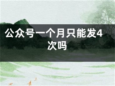 公眾號(hào)一個(gè)月只能發(fā)4次嗎