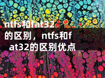 ntfs和fat32的區(qū)別，ntfs和fat32的區(qū)別優(yōu)點