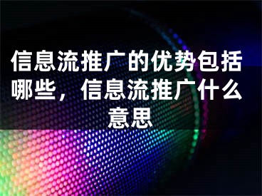 信息流推廣的優(yōu)勢包括哪些，信息流推廣什么意思