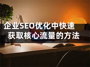 企業(yè)SEO優(yōu)化中快速獲取核心流量的方法