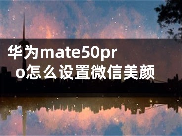 華為mate50pro怎么設(shè)置微信美顏